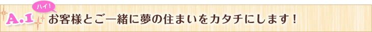 A.1　お客様とご一緒に夢の住まいをカタチにします