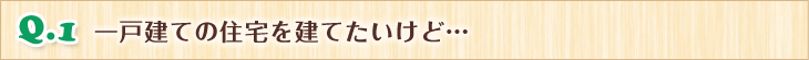 Q.1 一戸建ての住宅を建てたいけど…