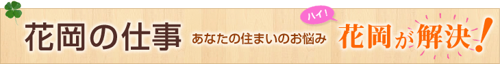 花岡の仕事 あなたのお住まいのお悩み　花岡が解決！